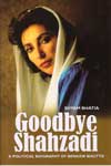Goodbye Shahzadi A Political Biography of Benazir Bhutto