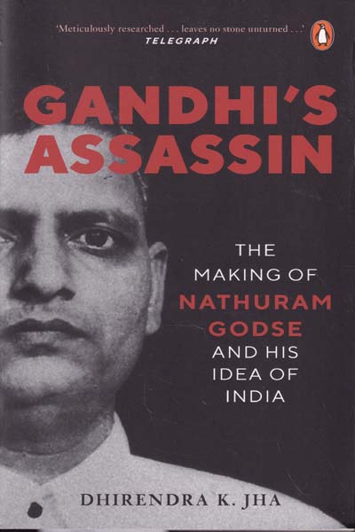Gandhis Assassin The Making Of Nathuram Godse and His Idea Of India