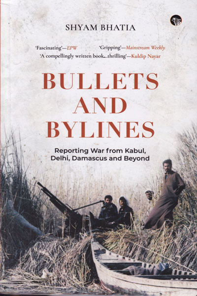 Bullets and Bylines Reporting War From Kabul Delhi Damascus and Beyond