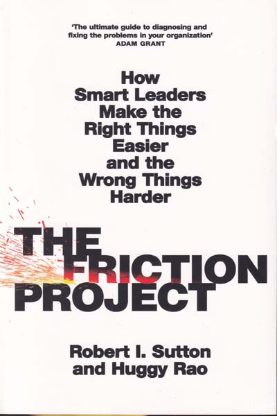 The Friction Project How Smart Leaders Make the Right Things Easier and the Wrong Things Harder