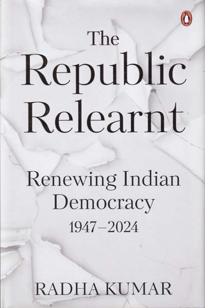 The Republic Relearnt Renewing Indian Democracy 1947-2024