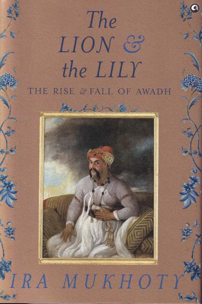 The Lion and The Lily The Rise and Fall of Awadh