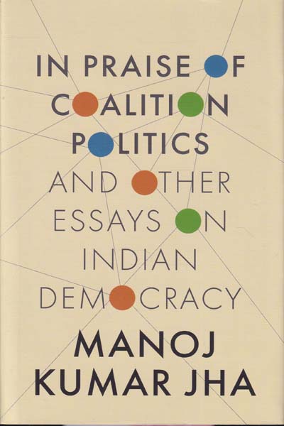 In Praise of Coalition Politics and other Essays on Indian Democracy