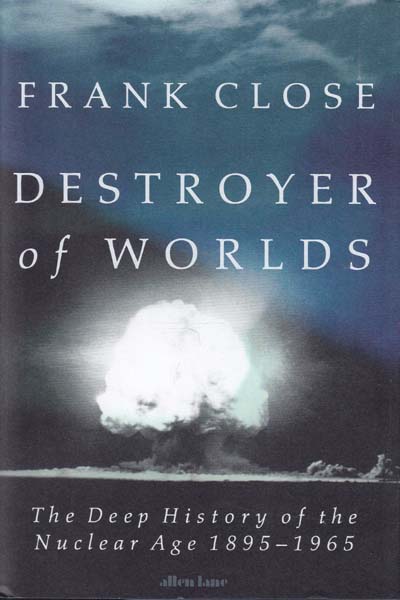 Destroyer of Worlds The Deep History of the Nuclear Age 1895 to 1965